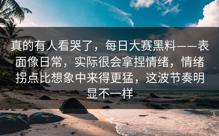 真的有人看哭了，每日大赛黑料——表面像日常，实际很会拿捏情绪，情绪拐点比想象中来得更猛，这波节奏明显不一样