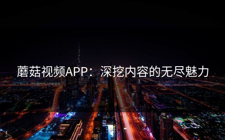 蘑菇视频APP：深挖内容的无尽魅力