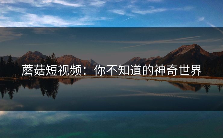 蘑菇短视频：你不知道的神奇世界