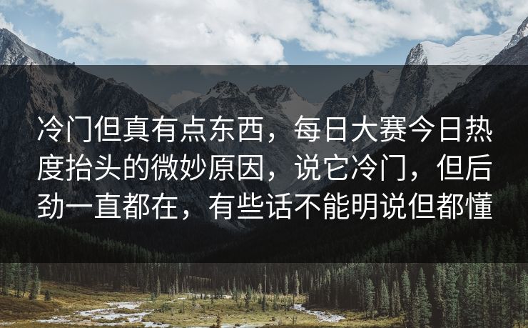 冷门但真有点东西，每日大赛今日热度抬头的微妙原因，说它冷门，但后劲一直都在，有些话不能明说但都懂
