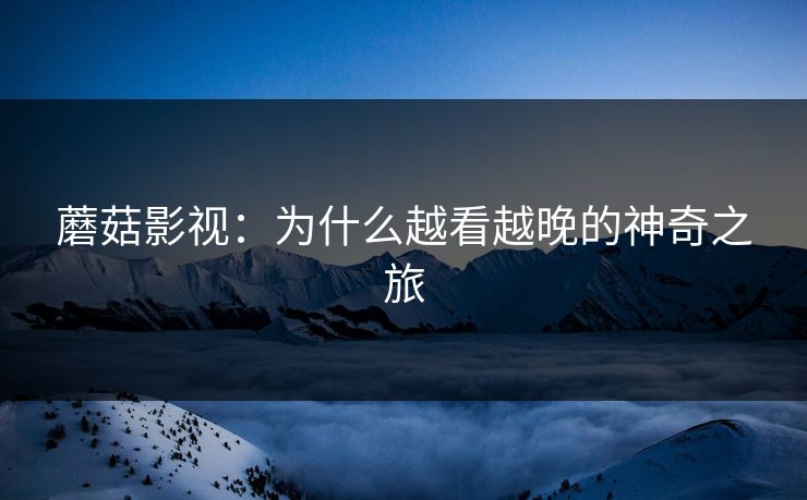 蘑菇影视：为什么越看越晚的神奇之旅