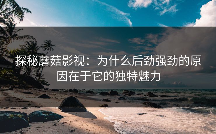 探秘蘑菇影视：为什么后劲强劲的原因在于它的独特魅力