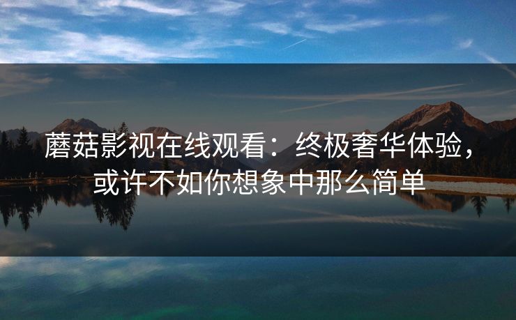 蘑菇影视在线观看：终极奢华体验，或许不如你想象中那么简单