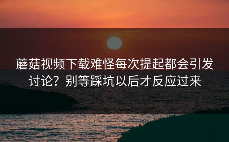蘑菇视频下载难怪每次提起都会引发讨论?别等踩坑以后才反应过来 蘑菇视频下载难怪每次提起都会引发讨论?别等踩坑以后才反应过来