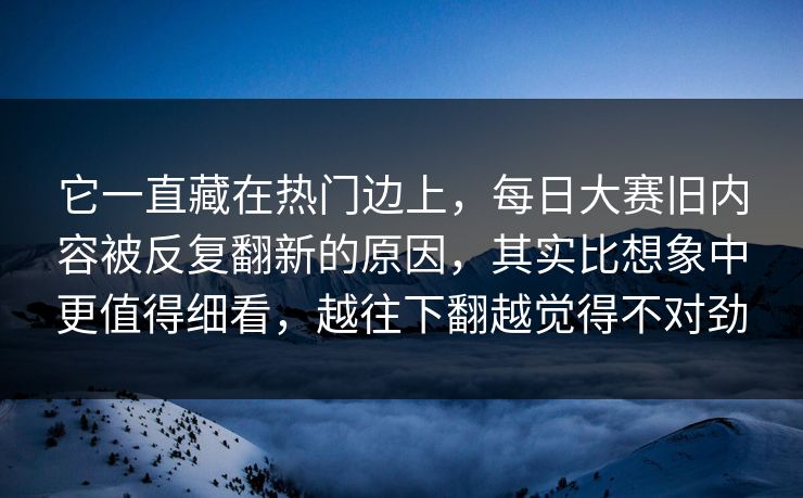 它一直藏在热门边上，每日大赛旧内容被反复翻新的原因，其实比想象中更值得细看，越往下翻越觉得不对劲