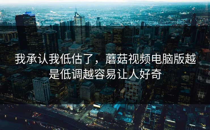 我承认我低估了，蘑菇视频电脑版越是低调越容易让人好奇