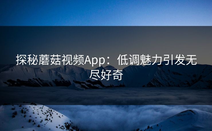 探秘蘑菇视频App：低调魅力引发无尽好奇