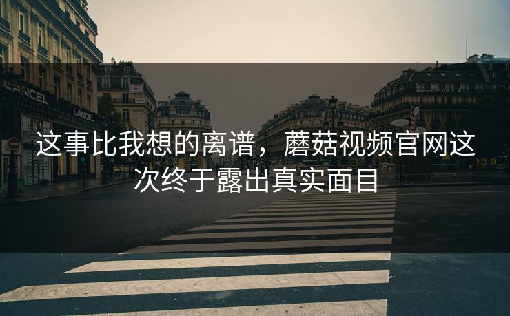 这事比我想的离谱,蘑菇视频官网这次终于露出真实面目 这事比我想的离谱,蘑菇视频官网这次终于露出真实面目