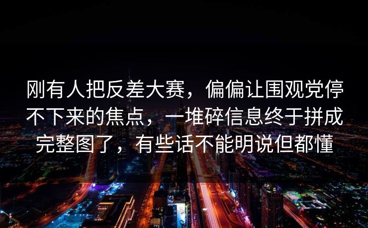 刚有人把反差大赛,偏偏让围观党停不下来的焦点,一堆碎信息终于拼成完整图了,有些话不能明说但都懂 刚有人把反差大赛,偏偏让围观党停不下来的焦点,一堆碎信息终于拼成完整图了,有些话不能明说但都懂