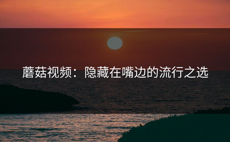 蘑菇视频：隐藏在嘴边的流行之选