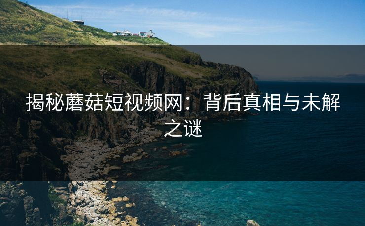 揭秘蘑菇短视频网：背后真相与未解之谜