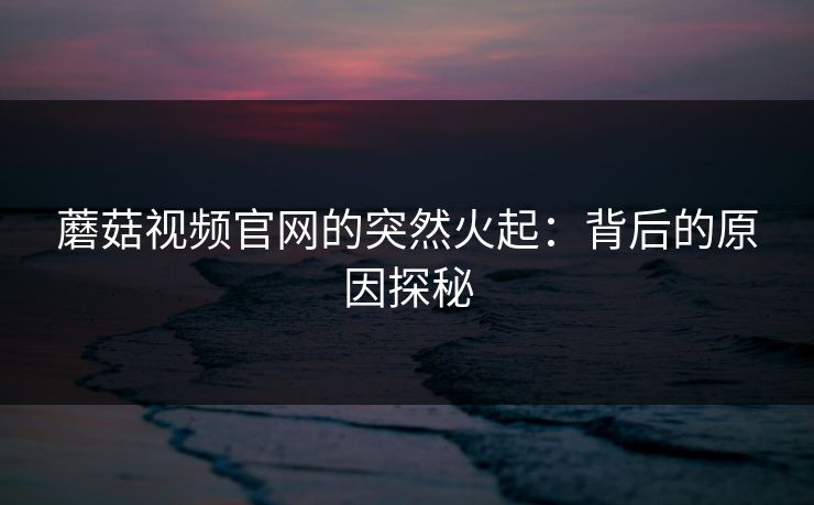 蘑菇视频官网的突然火起：背后的原因探秘