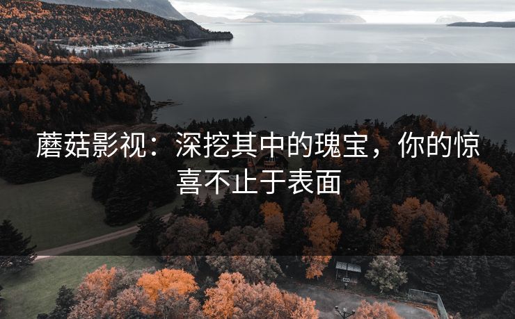 蘑菇影视：深挖其中的瑰宝，你的惊喜不止于表面