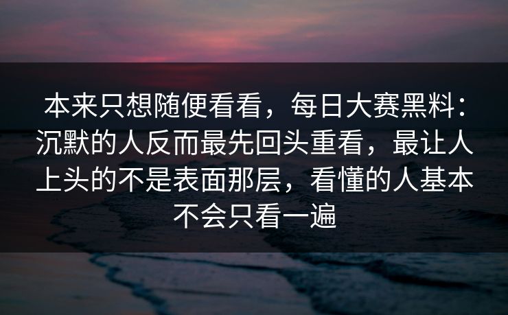 本来只想随便看看，每日大赛黑料：沉默的人反而最先回头重看，最让人上头的不是表面那层，看懂的人基本不会只看一遍