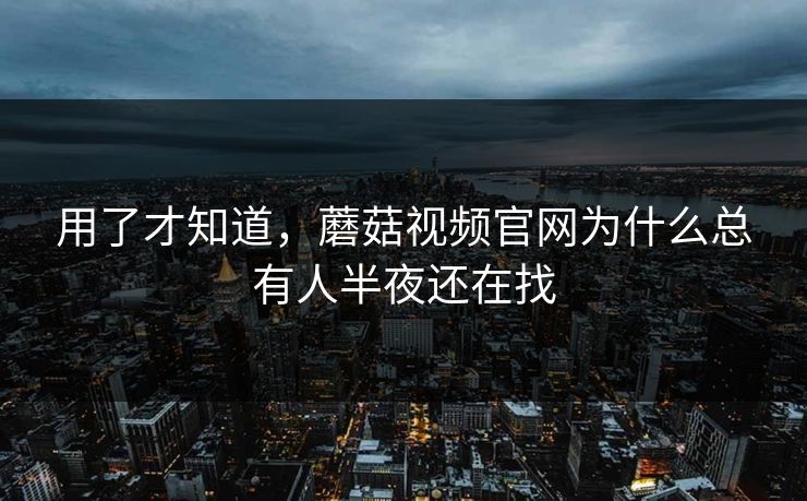 用了才知道，蘑菇视频官网为什么总有人半夜还在找