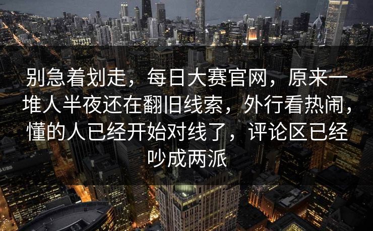 别急着划走，每日大赛官网，原来一堆人半夜还在翻旧线索，外行看热闹，懂的人已经开始对线了，评论区已经吵成两派
