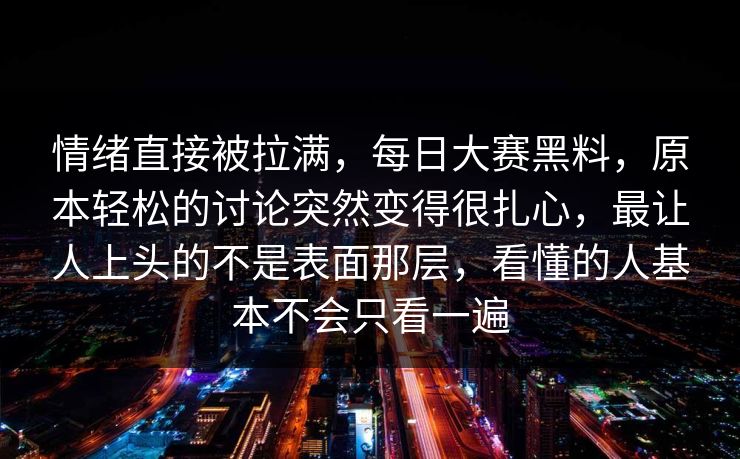 情绪直接被拉满，每日大赛黑料，原本轻松的讨论突然变得很扎心，最让人上头的不是表面那层，看懂的人基本不会只看一遍