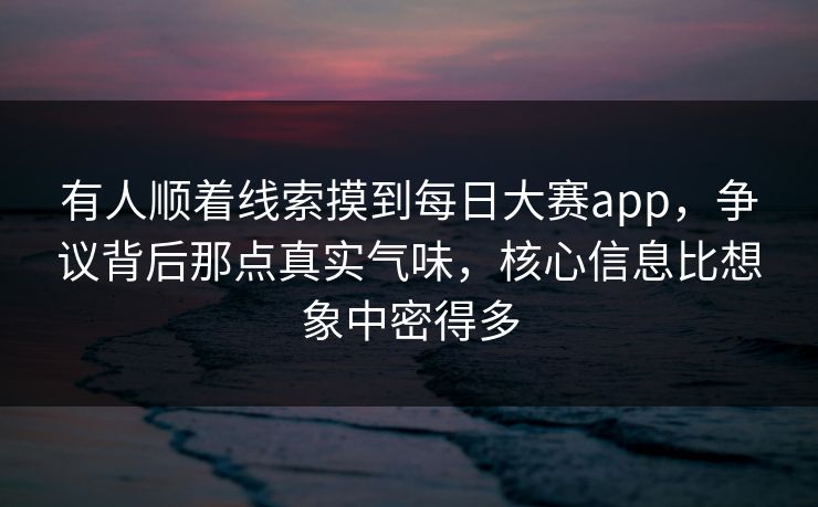 有人顺着线索摸到每日大赛app，争议背后那点真实气味，核心信息比想象中密得多