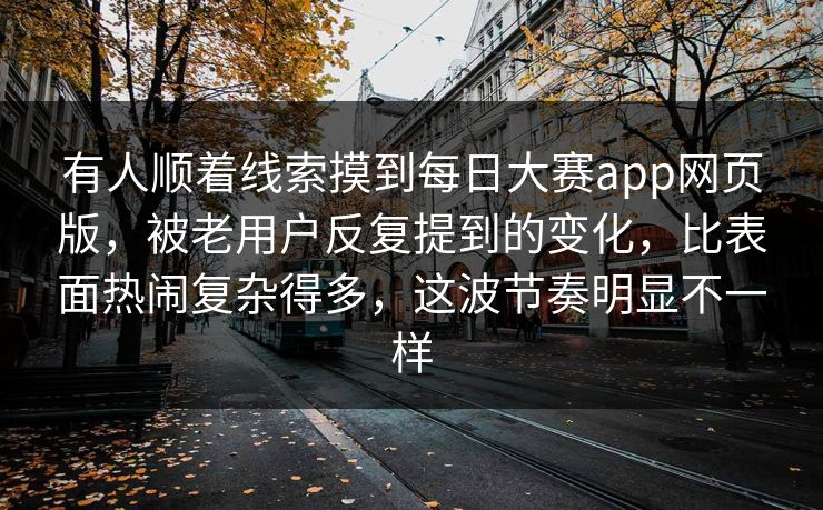 有人顺着线索摸到每日大赛app网页版,被老用户反复提到的变化,比表面热闹复杂得多,这波节奏明显不一样 有人顺着线索摸到每日大赛app网页版,被老用户反复提到的变化,比表面热闹复杂得多,这波节奏明显不一样