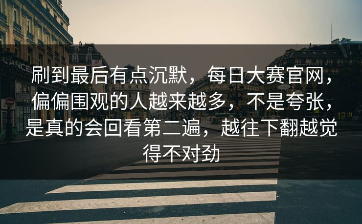 刷到最后有点沉默,每日大赛官网,偏偏围观的人越来越多,不是夸张,是真的会回看第二遍,越往下翻越觉得不对劲 刷到最后有点沉默,每日大赛官网,偏偏围观的人越来越多,不是夸张,是真的会回看第二遍,越往下翻越觉得不对劲