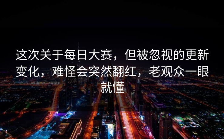 这次关于每日大赛，但被忽视的更新变化，难怪会突然翻红，老观众一眼就懂