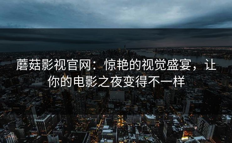 蘑菇影视官网：惊艳的视觉盛宴，让你的电影之夜变得不一样