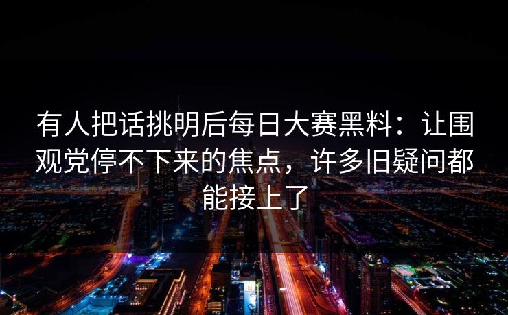 有人把话挑明后每日大赛黑料:让围观党停不下来的焦点,许多旧疑问都能接上了 有人把话挑明后每日大赛黑料:让围观党停不下来的焦点,许多旧疑问都能接上了