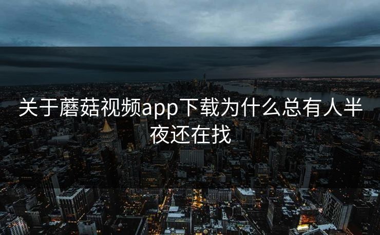 关于蘑菇视频app下载为什么总有人半夜还在找 关于蘑菇视频app下载为什么总有人半夜还在找