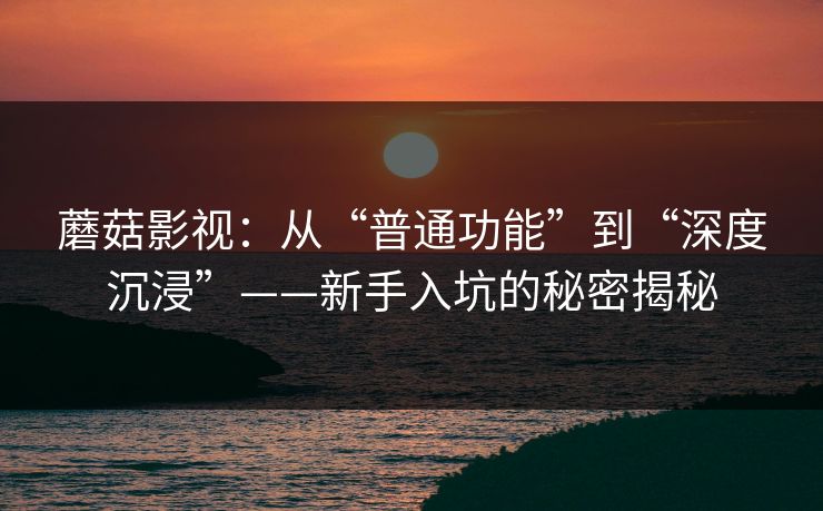 蘑菇影视：从“普通功能”到“深度沉浸”——新手入坑的秘密揭秘