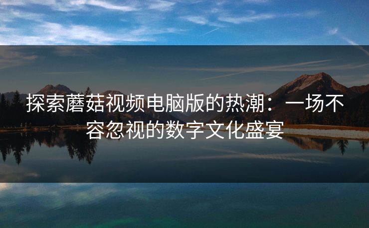 探索蘑菇视频电脑版的热潮:一场不容忽视的数字文化盛宴 探索蘑菇视频电脑版的热潮:一场不容忽视的数字文化盛宴