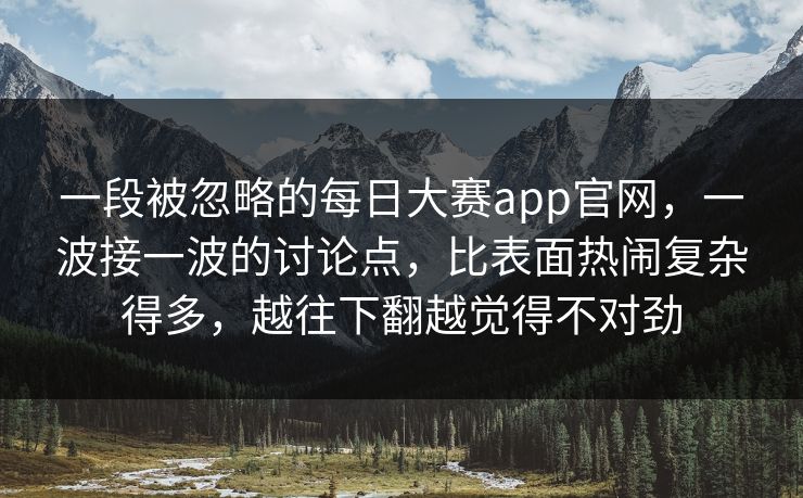 一段被忽略的每日大赛app官网,一波接一波的讨论点,比表面热闹复杂得多,越往下翻越觉得不对劲 一段被忽略的每日大赛app官网,一波接一波的讨论点,比表面热闹复杂得多,越往下翻越觉得不对劲