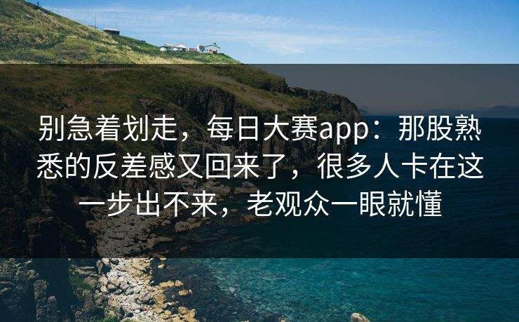 别急着划走,每日大赛app:那股熟悉的反差感又回来了,很多人卡在这一步出不来,老观众一眼就懂 别急着划走,每日大赛app:那股熟悉的反差感又回来了,很多人卡在这一步出不来,老观众一眼就懂