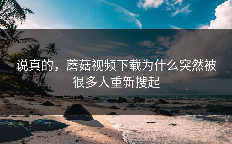 说真的，蘑菇视频下载为什么突然被很多人重新搜起