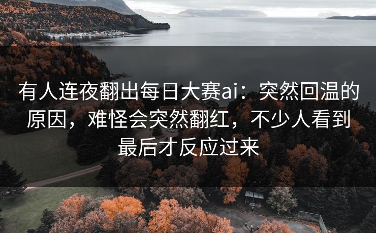 有人连夜翻出每日大赛ai：突然回温的原因，难怪会突然翻红，不少人看到最后才反应过来