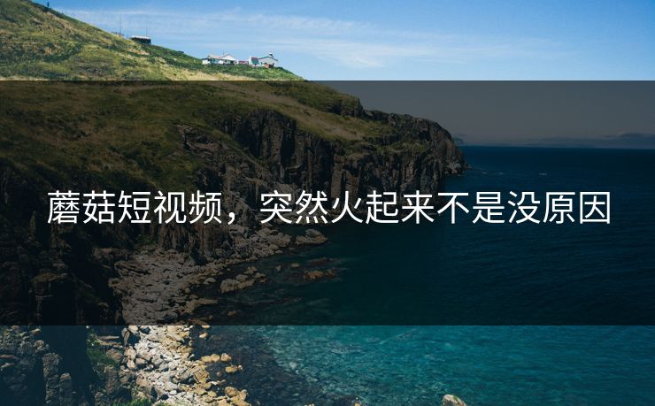 蘑菇短视频，突然火起来不是没原因