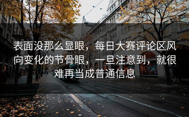 表面没那么显眼，每日大赛评论区风向变化的节骨眼，一旦注意到，就很难再当成普通信息