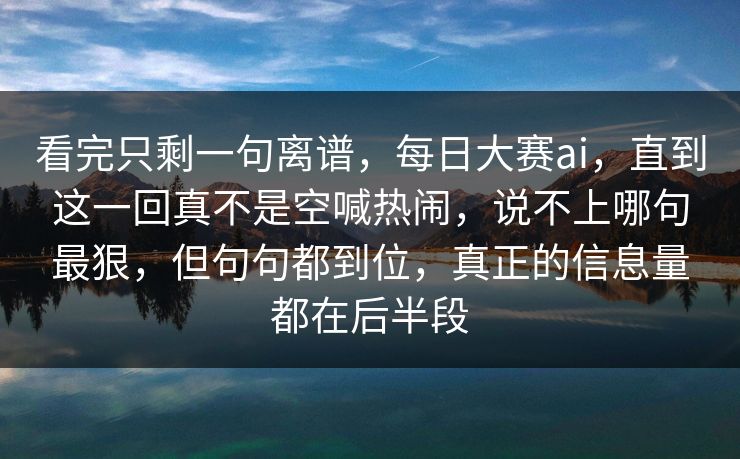 看完只剩一句离谱，每日大赛ai，直到这一回真不是空喊热闹，说不上哪句最狠，但句句都到位，真正的信息量都在后半段