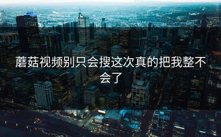 蘑菇视频别只会搜这次真的把我整不会了