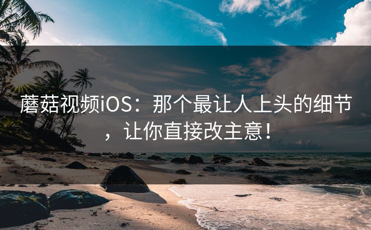 蘑菇视频iOS：那个最让人上头的细节，让你直接改主意！