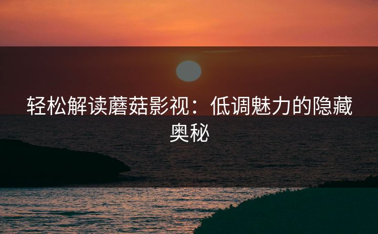 轻松解读蘑菇影视：低调魅力的隐藏奥秘