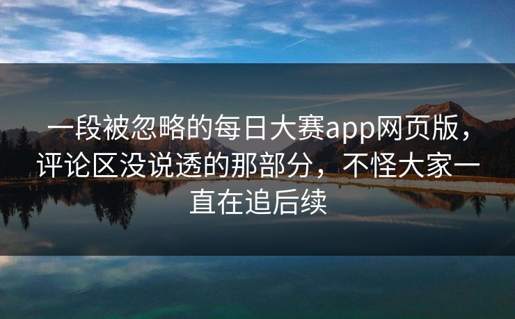 一段被忽略的每日大赛app网页版，评论区没说透的那部分，不怪大家一直在追后续