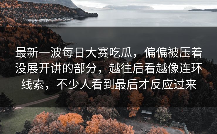最新一波每日大赛吃瓜，偏偏被压着没展开讲的部分，越往后看越像连环线索，不少人看到最后才反应过来
