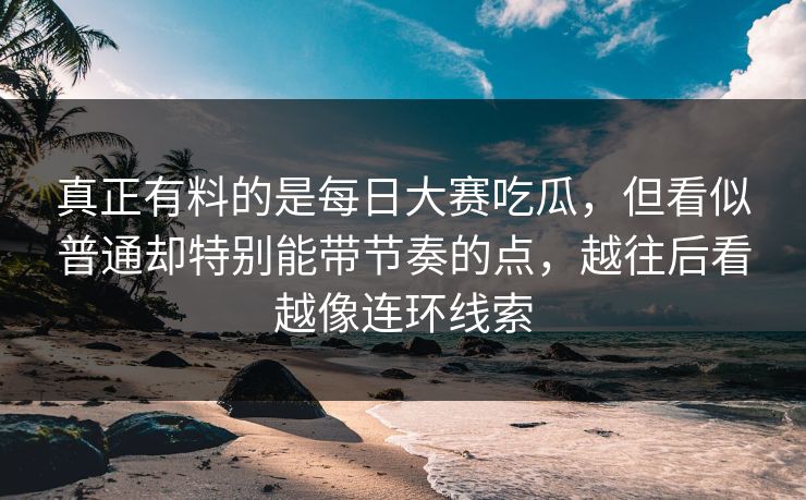 真正有料的是每日大赛吃瓜，但看似普通却特别能带节奏的点，越往后看越像连环线索