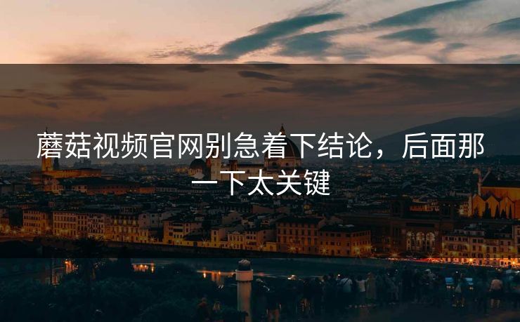蘑菇视频官网别急着下结论，后面那一下太关键
