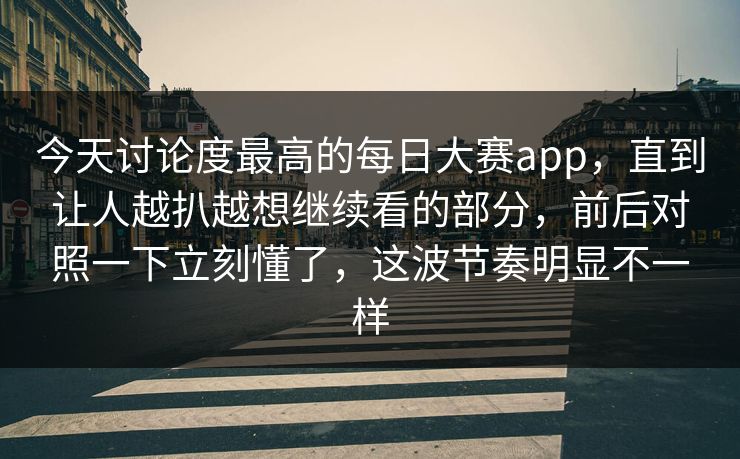 今天讨论度最高的每日大赛app，直到让人越扒越想继续看的部分，前后对照一下立刻懂了，这波节奏明显不一样