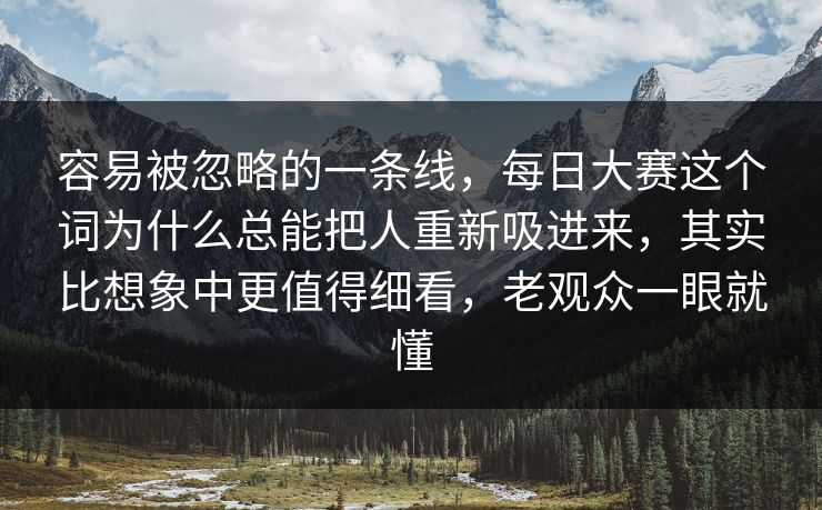 容易被忽略的一条线，每日大赛这个词为什么总能把人重新吸进来，其实比想象中更值得细看，老观众一眼就懂