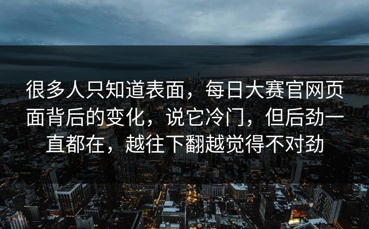很多人只知道表面，每日大赛官网页面背后的变化，说它冷门，但后劲一直都在，越往下翻越觉得不对劲