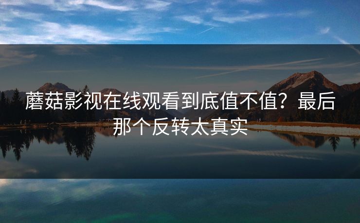 蘑菇影视在线观看到底值不值？最后那个反转太真实