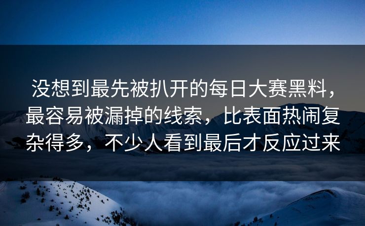 没想到最先被扒开的每日大赛黑料，最容易被漏掉的线索，比表面热闹复杂得多，不少人看到最后才反应过来