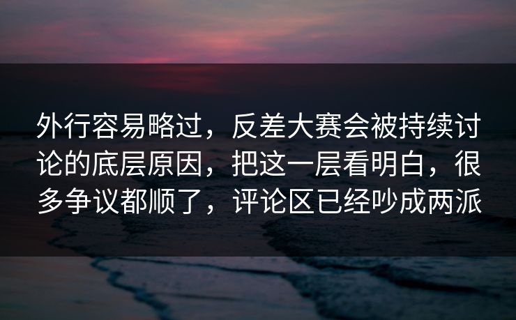 外行容易略过，反差大赛会被持续讨论的底层原因，把这一层看明白，很多争议都顺了，评论区已经吵成两派